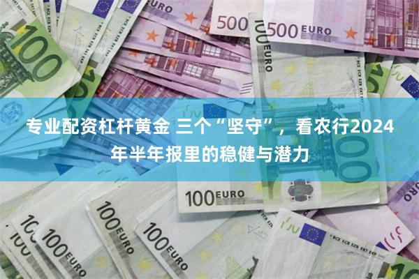 专业配资杠杆黄金 三个“坚守”，看农行2024年半年报里的稳健与潜力