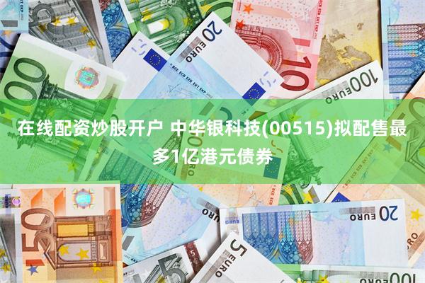 在线配资炒股开户 中华银科技(00515)拟配售最多1亿港元债券