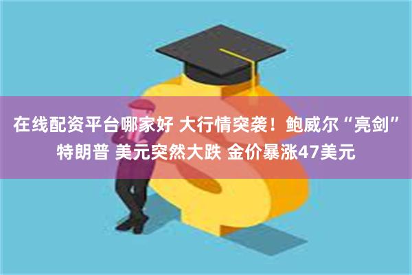 在线配资平台哪家好 大行情突袭！鲍威尔“亮剑”特朗普 美元突然大跌 金价暴涨47美元