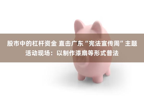 股市中的杠杆资金 直击广东“宪法宣传周”主题活动现场：以制作漆扇等形式普法