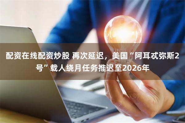 配资在线配资炒股 再次延迟，美国“阿耳忒弥斯2号”载人绕月任务推迟至2026年