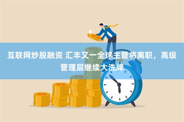 互联网炒股融资 汇丰又一全球主管将离职，高级管理层继续大洗牌