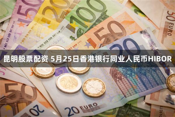 昆明股票配资 5月25日香港银行同业人民币HIBOR