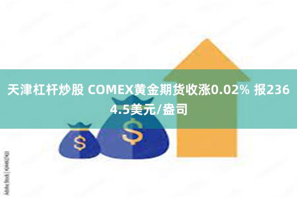 天津杠杆炒股 COMEX黄金期货收涨0.02% 报2364.5美元/盎司