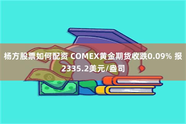 杨方股票如何配资 COMEX黄金期货收跌0.09% 报2335.2美元/盎司
