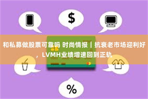 和私募做股票可靠吗 时尚情报｜抗衰老市场迎利好，LVMH业绩增速回到正轨