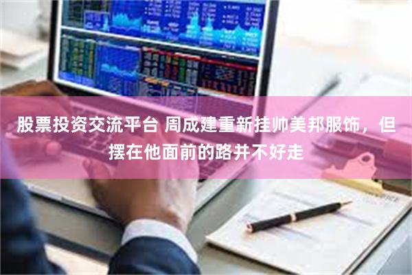 股票投资交流平台 周成建重新挂帅美邦服饰，但摆在他面前的路并不好走