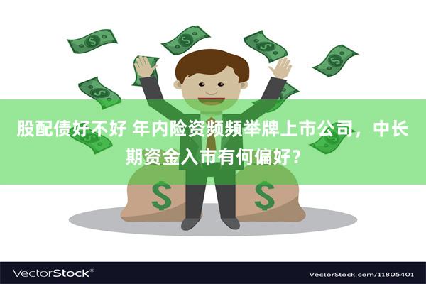 股配债好不好 年内险资频频举牌上市公司，中长期资金入市有何偏好？