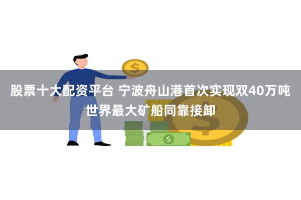 股票十大配资平台 宁波舟山港首次实现双40万吨世界最大矿船同靠接卸