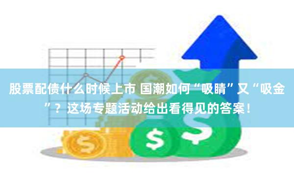 股票配债什么时候上市 国潮如何“吸睛”又“吸金”？这场专题活动给出看得见的答案！