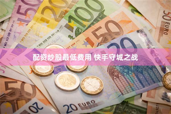 配资炒股最低费用 快手守城之战