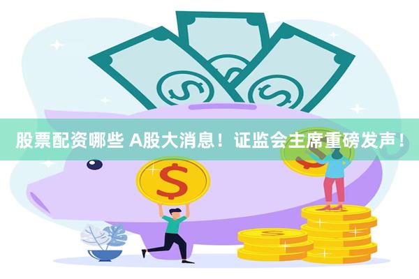 股票配资哪些 A股大消息！证监会主席重磅发声！