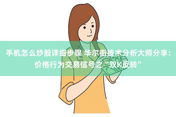 手机怎么炒股详细步骤 华尔街技术分析大师分享：价格行为交易信号之“双K反转”