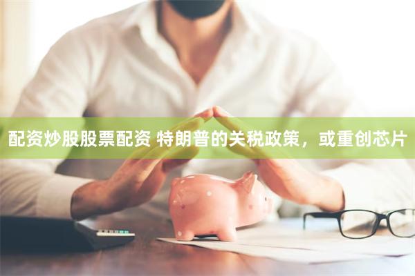 配资炒股股票配资 特朗普的关税政策，或重创芯片