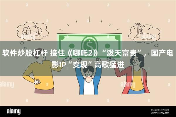 软件炒股杠杆 接住《哪吒2》“泼天富贵”，国产电影IP“变现”高歌猛进