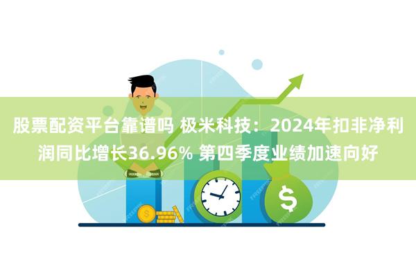 股票配资平台靠谱吗 极米科技：2024年扣非净利润同比增长36.96% 第四季度业绩加速向好