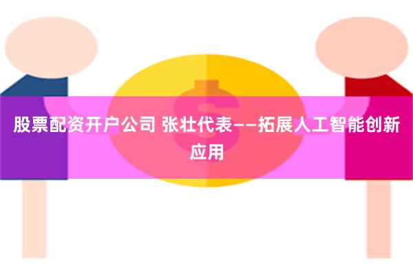 股票配资开户公司 张壮代表――拓展人工智能创新应用