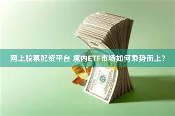 网上股票配资平台 境内ETF市场如何乘势而上？