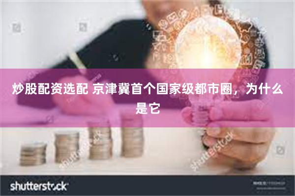 炒股配资选配 京津冀首个国家级都市圈，为什么是它