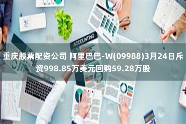 重庆股票配资公司 阿里巴巴-W(09988)3月24日斥资998.85万美元回购59.28万股