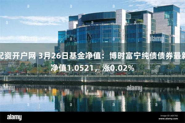 配资开户网 3月26日基金净值：博时富宁纯债债券最新净值1.0521，涨0.02%