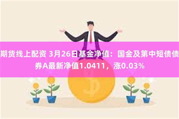 期货线上配资 3月26日基金净值：国金及第中短债债券A最新净值1.0411，涨0.03%