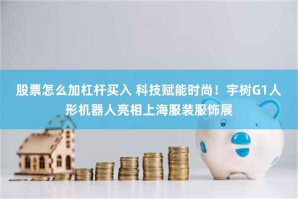股票怎么加杠杆买入 科技赋能时尚！宇树G1人形机器人亮相上海服装服饰展