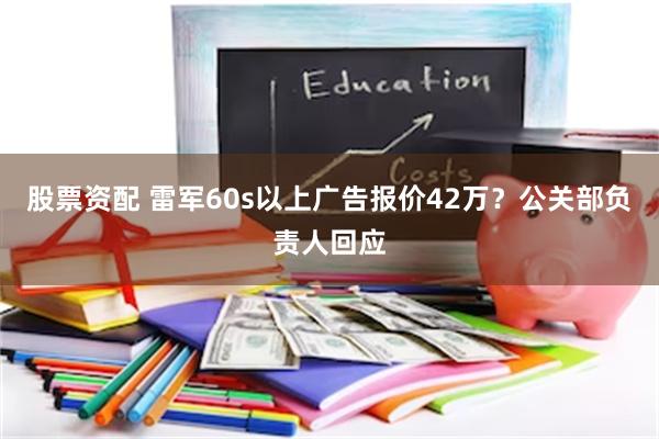 股票资配 雷军60s以上广告报价42万？公关部负责人回应