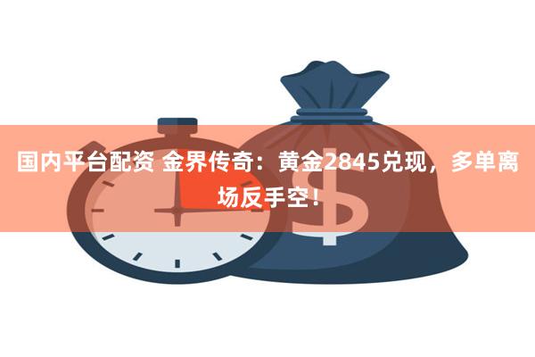 国内平台配资 金界传奇：黄金2845兑现，多单离场反手空！