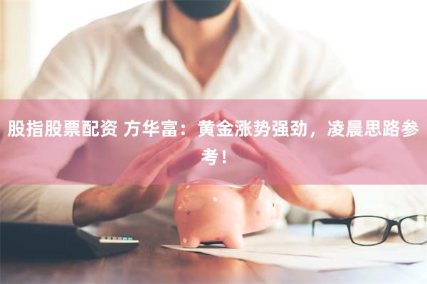 股指股票配资 方华富：黄金涨势强劲，凌晨思路参考！