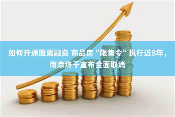 如何开通股票融资 商品房“限售令”执行近8年，南京终于宣布全面取消