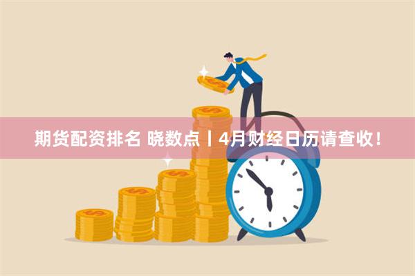 期货配资排名 晓数点丨4月财经日历请查收！