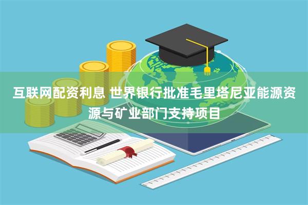 互联网配资利息 世界银行批准毛里塔尼亚能源资源与矿业部门支持项目
