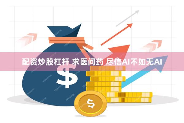 配资炒股杠杆 求医问药 尽信AI不如无AI