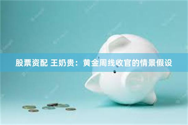 股票资配 王奶贵：黄金周线收官的情景假设