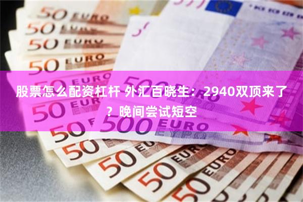 股票怎么配资杠杆 外汇百晓生：2940双顶来了？晚间尝试短空