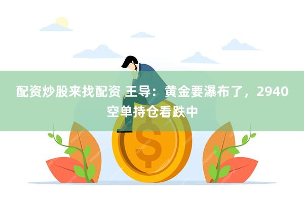配资炒股来找配资 王导：黄金要瀑布了，2940空单持仓看跌中