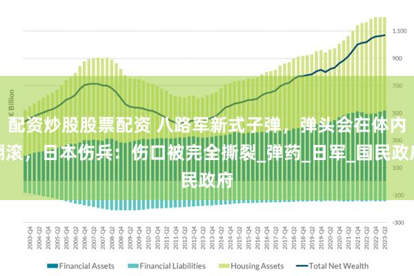 配资炒股股票配资 八路军新式子弹，弹头会在体内翻滚，日本伤兵：伤口被完全撕裂_弹药_日军_国民政府