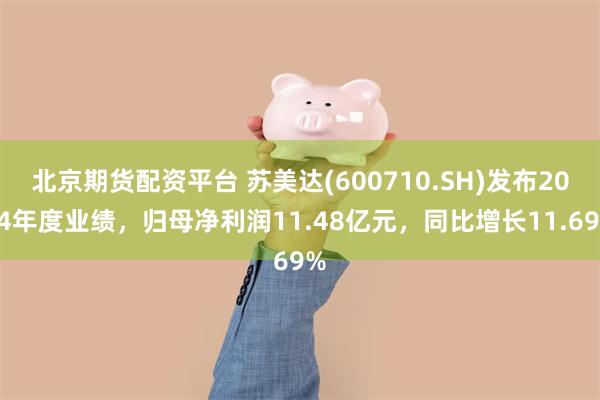 北京期货配资平台 苏美达(600710.SH)发布2024年度业绩，归母净利润11.48亿元，同比增长11.69%