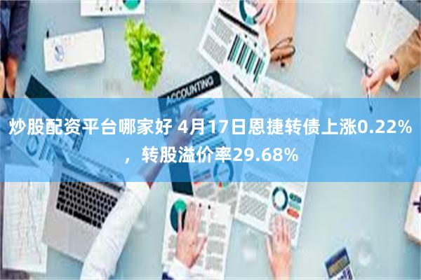 炒股配资平台哪家好 4月17日恩捷转债上涨0.22%，转股溢价率29.68%