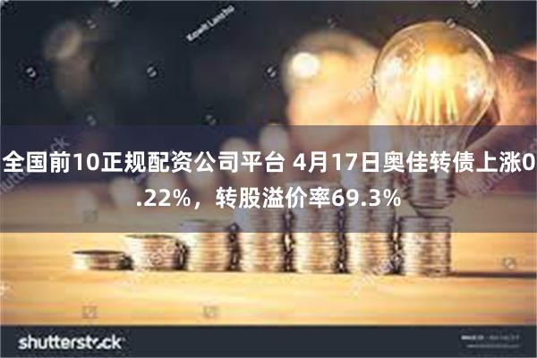 全国前10正规配资公司平台 4月17日奥佳转债上涨0.22%，转股溢价率69.3%
