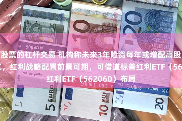 股票的杠杆交易 机构称未来3年险资每年或增配高股息约3-4千亿，红利战略配置前景可期，可借道标普红利ETF（562060）布局