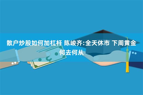 散户炒股如何加杠杆 陈峻齐:全天休市 下周黄金何去何从