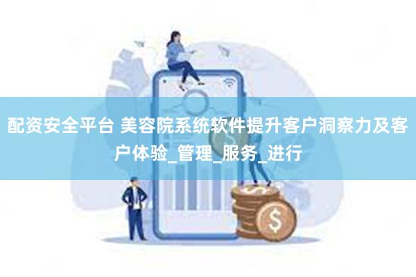 配资安全平台 美容院系统软件提升客户洞察力及客户体验_管理_服务_进行