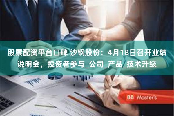 股票配资平台口碑 沙钢股份：4月18日召开业绩说明会，投资者参与_公司_产品_技术升级