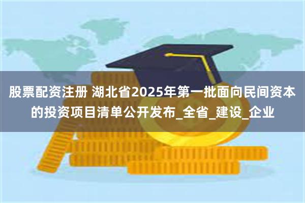 股票配资注册 湖北省2025年第一批面向民间资本的投资项目清单公开发布_全省_建设_企业