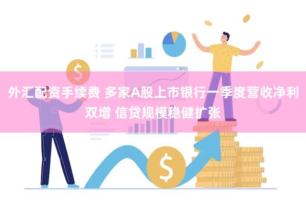外汇配资手续费 多家A股上市银行一季度营收净利双增 信贷规模稳健扩张
