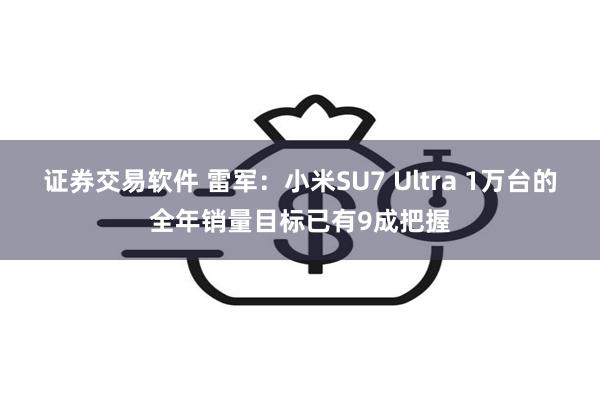 证券交易软件 雷军：小米SU7 Ultra 1万台的全年销量目标已有9成把握