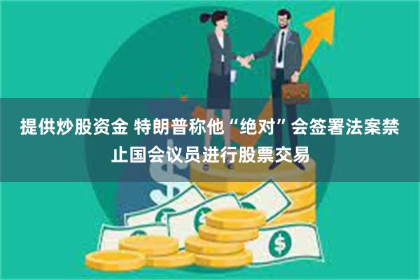 提供炒股资金 特朗普称他“绝对”会签署法案禁止国会议员进行股票交易
