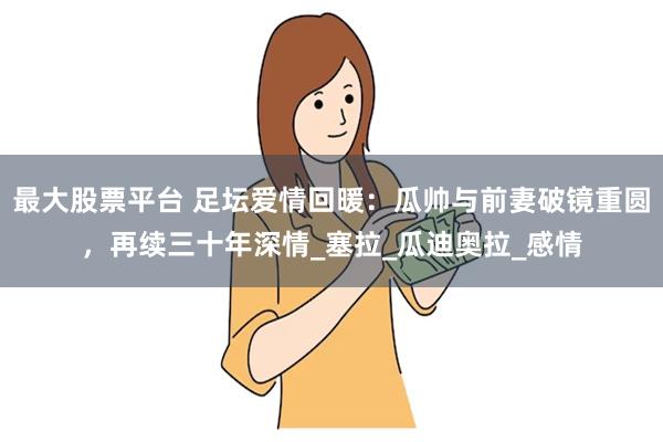 最大股票平台 足坛爱情回暖：瓜帅与前妻破镜重圆，再续三十年深情_塞拉_瓜迪奥拉_感情